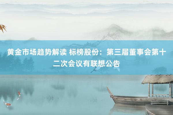 黄金市场趋势解读 标榜股份：第三届董事会第十二次会议有联想公告