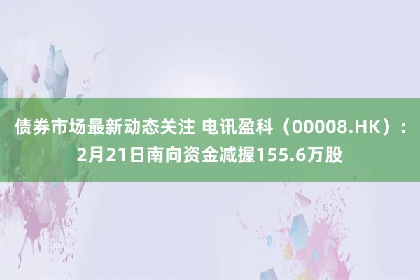 债券市场最新动态关注 电讯盈科（00008.HK）：2月21日南向资金减握155.6万股