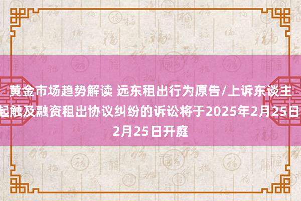 黄金市场趋势解读 远东租出行为原告/上诉东谈主的1起触及融资租出协议纠纷的诉讼将于2025年2月25日开庭