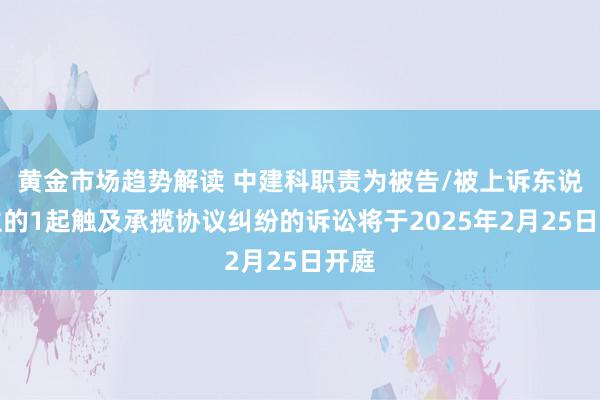 黄金市场趋势解读 中建科职责为被告/被上诉东说念主的1起触及承揽协议纠纷的诉讼将于2025年2月25日开庭