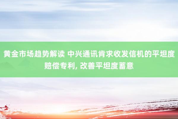 黄金市场趋势解读 中兴通讯肯求收发信机的平坦度赔偿专利, 改善平坦度蓄意