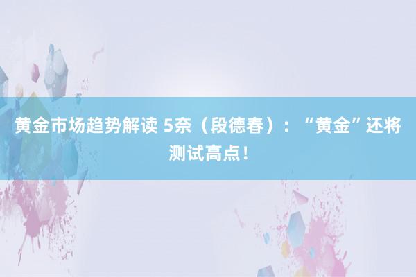 黄金市场趋势解读 5奈（段德春）：“黄金”还将测试高点！