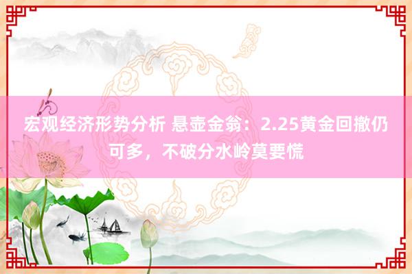 宏观经济形势分析 悬壶金翁：2.25黄金回撤仍可多，不破分水岭莫要慌