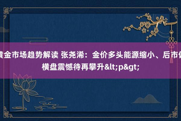 黄金市场趋势解读 张尧浠：金价多头能源缩小、后市偏横盘震憾待再攀升<p>