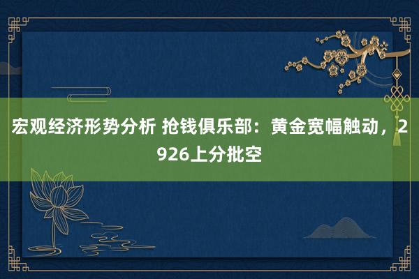 宏观经济形势分析 抢钱俱乐部：黄金宽幅触动，2926上分批空