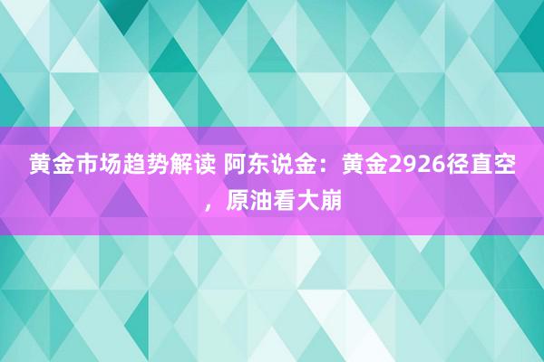 黄金市场趋势解读 阿东说金：黄金2926径直空，原油看大崩