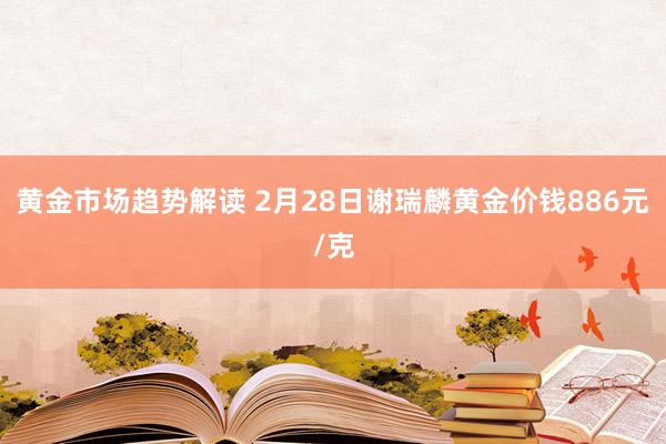 黄金市场趋势解读 2月28日谢瑞麟黄金价钱886元/克