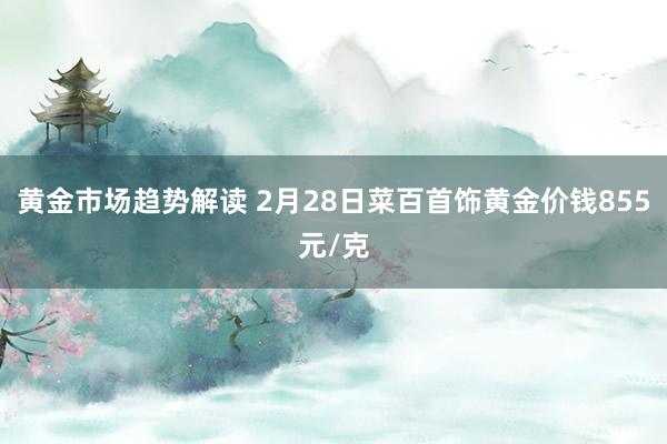 黄金市场趋势解读 2月28日菜百首饰黄金价钱855元/克