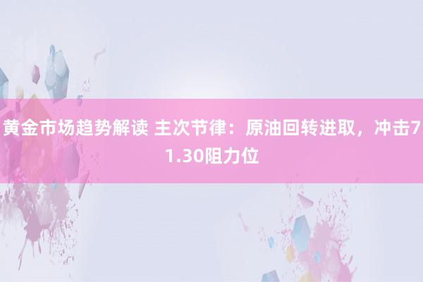 黄金市场趋势解读 主次节律：原油回转进取，冲击71.30阻力位