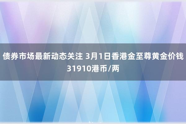 债券市场最新动态关注 3月1日香港金至尊黄金价钱31910港币/两