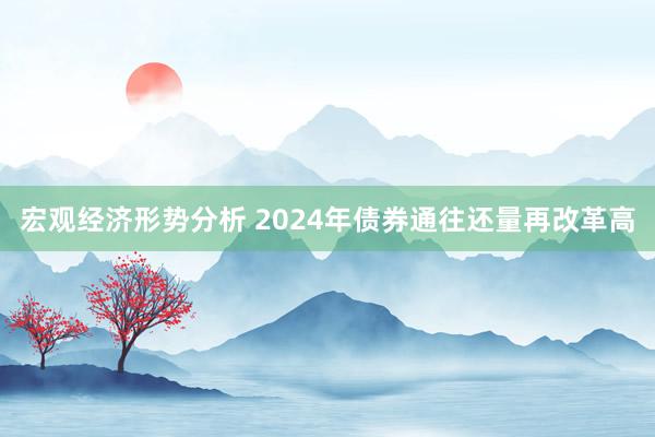 宏观经济形势分析 2024年债券通往还量再改革高