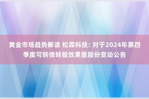 黄金市场趋势解读 松霖科技: 对于2024年第四季度可转债转股效果暨股份变动公告