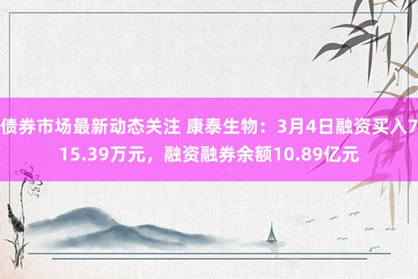 债券市场最新动态关注 康泰生物：3月4日融资买入715.39万元，融资融券余额10.89亿元