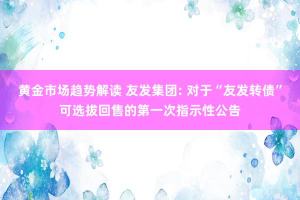 黄金市场趋势解读 友发集团: 对于“友发转债”可选拔回售的第一次指示性公告