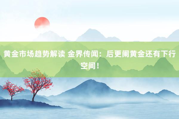 黄金市场趋势解读 金界传闻：后更阑黄金还有下行空间！