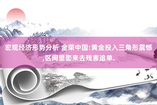 宏观经济形势分析 金荣中国:黄金投入三角形震憾,区间里面来去残害追单.