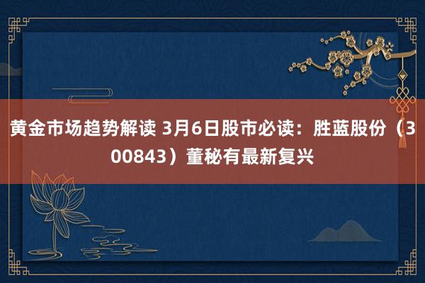 黄金市场趋势解读 3月6日股市必读：胜蓝股份（300843）董秘有最新复兴