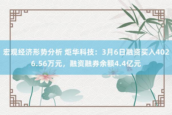 宏观经济形势分析 炬华科技：3月6日融资买入4026.56万元，融资融券余额4.4亿元