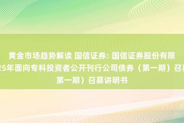 黄金市场趋势解读 国信证券: 国信证券股份有限公司2025年面向专科投资者公开刊行公司债券（第一期）召募讲明书