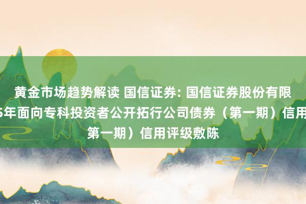 黄金市场趋势解读 国信证券: 国信证券股份有限公司2025年面向专科投资者公开拓行公司债券（第一期）信用评级敷陈