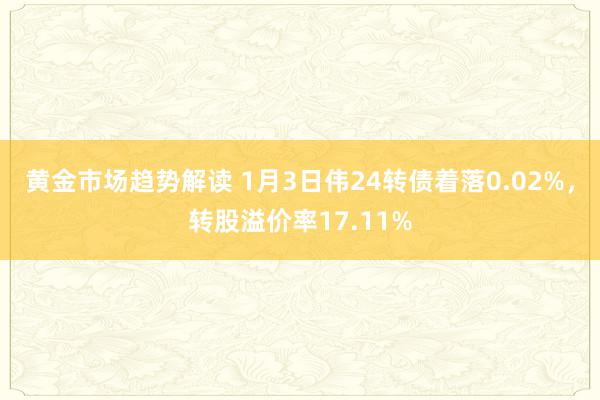 黄金市场趋势解读 1月3日伟24转债着落0.02%，转股溢价率17.11%