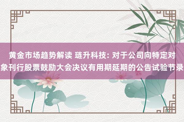 黄金市场趋势解读 琏升科技: 对于公司向特定对象刊行股票鼓励大会决议有用期延期的公告试验节录