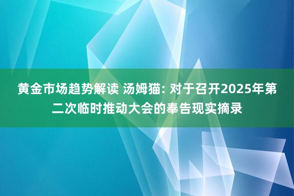 黄金市场趋势解读 汤姆猫: 对于召开2025年第二次临时推动大会的奉告现实摘录