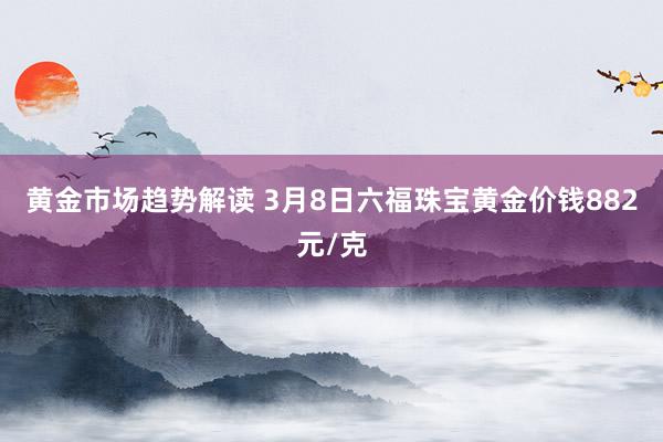 黄金市场趋势解读 3月8日六福珠宝黄金价钱882元/克