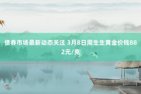 债券市场最新动态关注 3月8日周生生黄金价钱882元/克