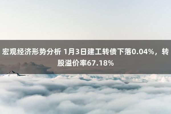 宏观经济形势分析 1月3日建工转债下落0.04%，转股溢价率67.18%