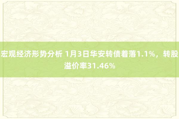 宏观经济形势分析 1月3日华安转债着落1.1%，转股溢价率31.46%