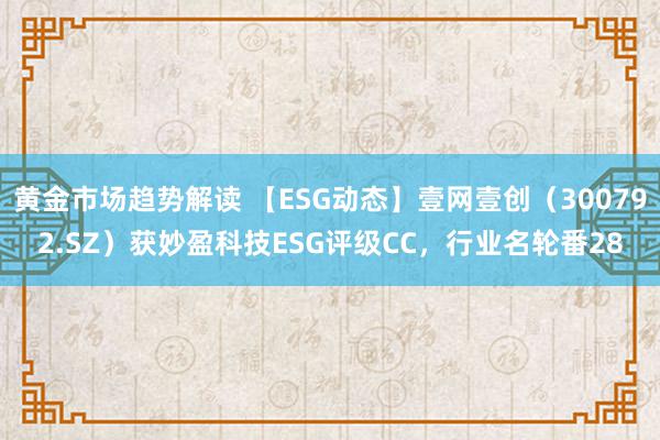 黄金市场趋势解读 【ESG动态】壹网壹创（300792.SZ）获妙盈科技ESG评级CC，行业名轮番28