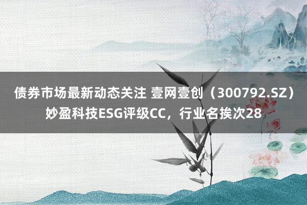 债券市场最新动态关注 壹网壹创（300792.SZ）妙盈科技ESG评级CC，行业名挨次28