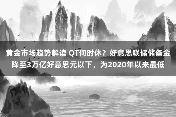 黄金市场趋势解读 QT何时休？好意思联储储备金降至3万亿好意思元以下，为2020年以来最低