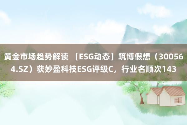 黄金市场趋势解读 【ESG动态】筑博假想（300564.SZ）获妙盈科技ESG评级C，行业名顺次143