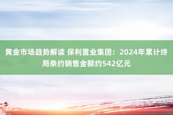 黄金市场趋势解读 保利置业集团：2024年累计终局条约销售金额约542亿元