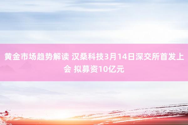 黄金市场趋势解读 汉桑科技3月14日深交所首发上会 拟募资10亿元