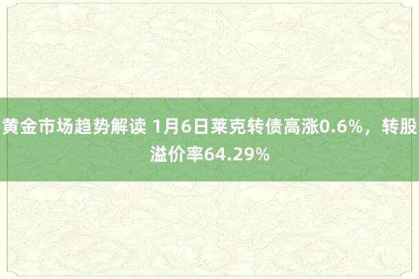 黄金市场趋势解读 1月6日莱克转债高涨0.6%，转股溢价率64.29%