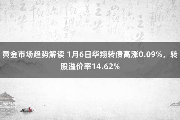 黄金市场趋势解读 1月6日华翔转债高涨0.09%，转股溢价率14.62%