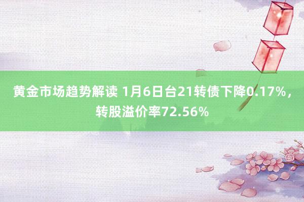 黄金市场趋势解读 1月6日台21转债下降0.17%，转股溢价率72.56%