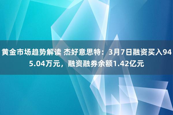 黄金市场趋势解读 杰好意思特：3月7日融资买入945.04万元，融资融券余额1.42亿元