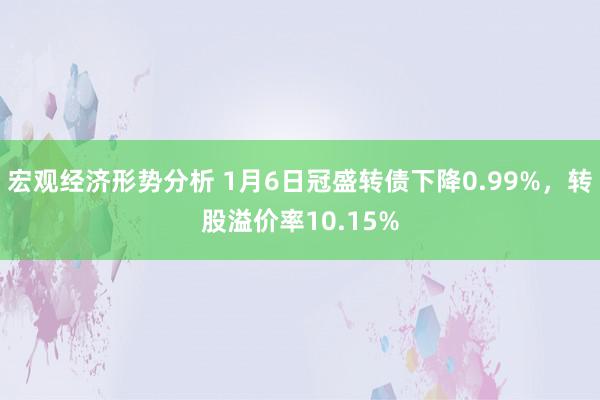 宏观经济形势分析 1月6日冠盛转债下降0.99%，转股溢价率10.15%