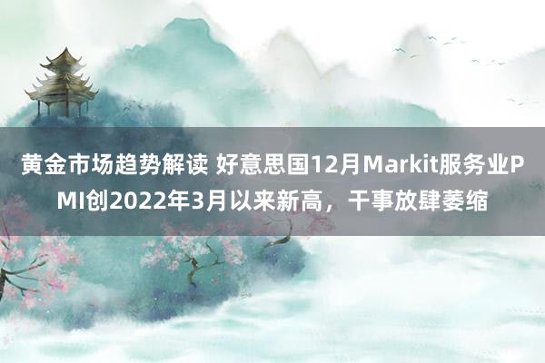 黄金市场趋势解读 好意思国12月Markit服务业PMI创2022年3月以来新高，干事放肆萎缩