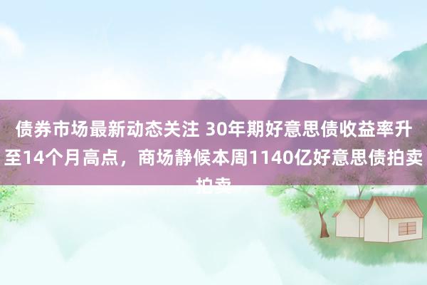 债券市场最新动态关注 30年期好意思债收益率升至14个月高点，商场静候本周1140亿好意思债拍卖