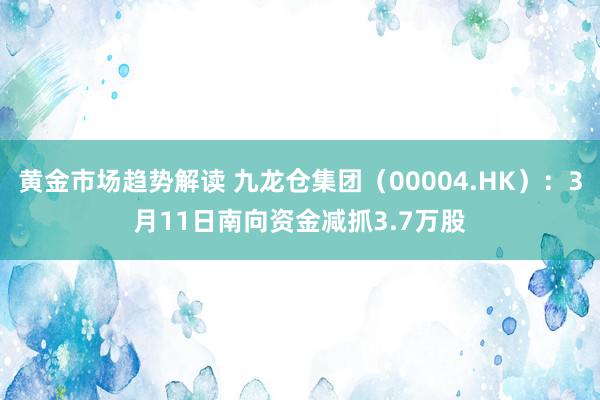 黄金市场趋势解读 九龙仓集团（00004.HK）：3月11日南向资金减抓3.7万股