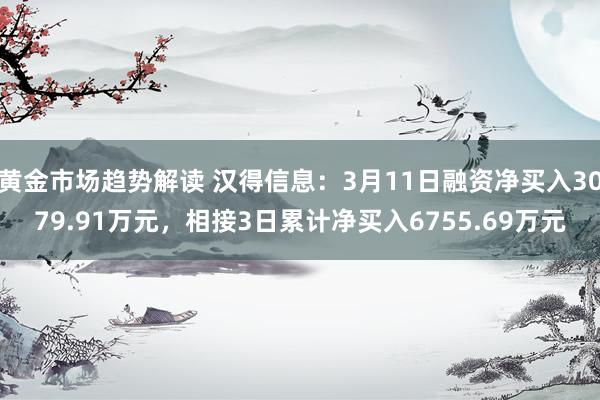 黄金市场趋势解读 汉得信息：3月11日融资净买入3079.91万元，相接3日累计净买入6755.69万元