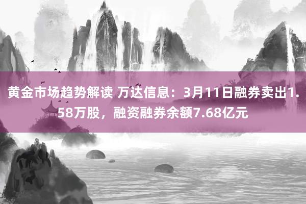 黄金市场趋势解读 万达信息：3月11日融券卖出1.58万股，融资融券余额7.68亿元