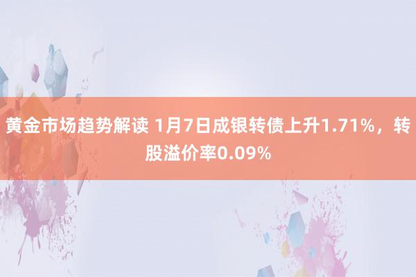 黄金市场趋势解读 1月7日成银转债上升1.71%，转股溢价率0.09%