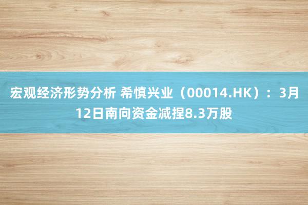 宏观经济形势分析 希慎兴业（00014.HK）：3月12日南向资金减捏8.3万股