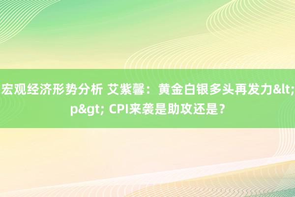 宏观经济形势分析 艾紫馨：黄金白银多头再发力<p> CPI来袭是助攻还是？